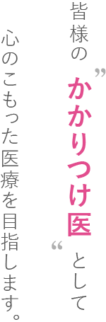 皆様の「かかりつけ医」として心のこもった医療を目指します。